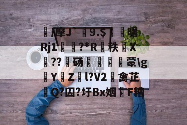 襩/摩J`9.$臔曙Rj1颲?*R癵秩X礍??饳砀誳▂蒙g錔YZ兩l?V2碼禽芷釻Q?囚?圩Bx姻F糟的简单介绍