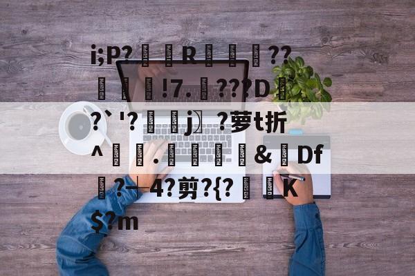 i;P?臘R袚覹閧??鉱韑!7.潥???D鏒?`'?濲藹j〗?萝t折^敧.瀡謆錄&Df?┽4?剪?{?鯜垵K$?m 